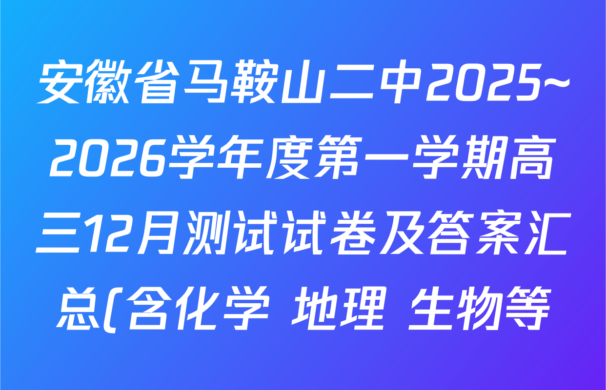 安徽省马鞍山二中2025~2026学年度第一学期高三12月测试试卷及答案汇总(含化学 地理 生物等) 安徽省马鞍山二中2025~2026学年度第一学期高三12月测试试卷及答案汇总(含化学 地理 生物等)